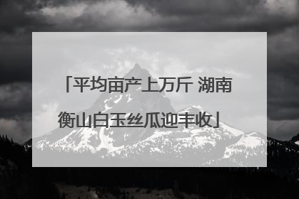 平均亩产上万斤 湖南衡山白玉丝瓜迎丰收