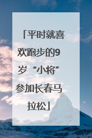 平时就喜欢跑步的9岁“小将”参加长春马拉松
