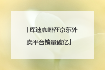库迪咖啡在京东外卖平台销量破亿