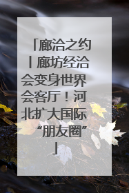 廊洽之约丨廊坊经洽会变身世界会客厅！河北扩大国际“朋友圈”