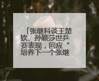 张继科谈王楚钦、孙颖莎世乒赛表现，回应“培养下一个张继科”