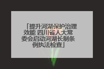 提升河湖保护治理效能 四川省人大常委会启动河湖长制条例执法检查