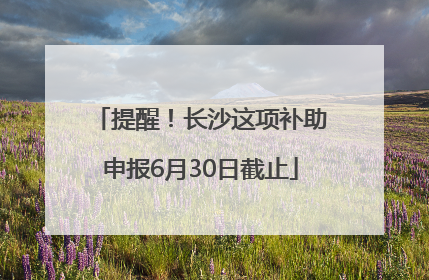 提醒！长沙这项补助申报6月30日截止