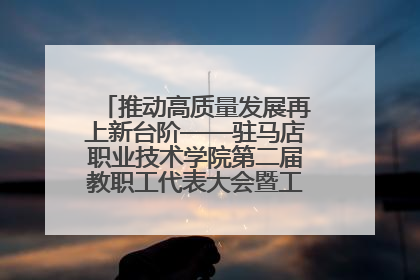 推动高质量发展再上新台阶——驻马店职业技术学院第二届教职工代表大会暨工会会员代表大会第四次会议成功召开