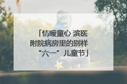 情暖童心 滨医附院病房里的别样“六一”儿童节