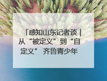 感知山东记者谈｜从“被定义”到“自定义” 齐鲁青少年书写时代新篇