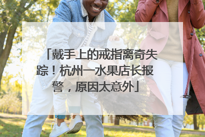 戴手上的戒指离奇失踪！杭州一水果店长报警，原因太意外