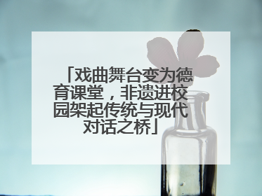 戏曲舞台变为德育课堂，非遗进校园架起传统与现代对话之桥