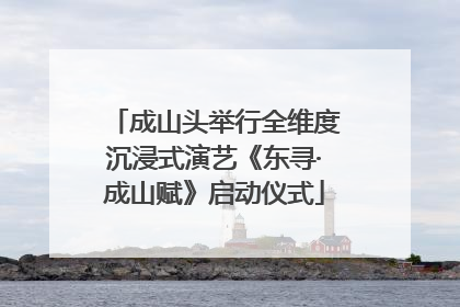 成山头举行全维度沉浸式演艺《东寻·成山赋》启动仪式