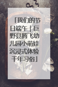 我们的节日端午｜巨野县腾飞幼儿园小萌娃沉浸式体验千年习俗