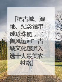把古城、湿地、纪念馆串成珍珠链，“鲁风运河”古城文化廊道入选十大最美农村路
