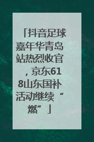 抖音足球嘉年华青岛站热烈收官，京东618山东国补活动继续“燃”