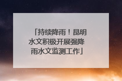 持续降雨！昆明水文积极开展强降雨水文监测工作