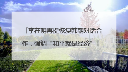 李在明再提恢复韩朝对话合作，强调“和平就是经济”