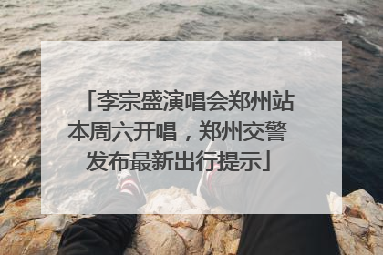 李宗盛演唱会郑州站本周六开唱，郑州交警发布最新出行提示
