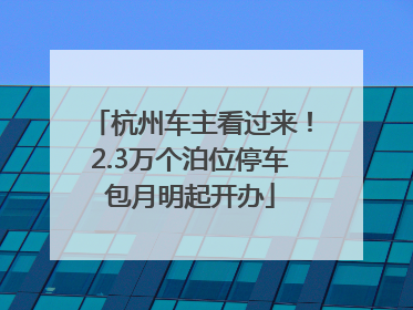 杭州车主看过来！2.3万个泊位停车包月明起开办