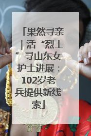 果然寻亲｜活“烈士”寻山东女护士进展：102岁老兵提供新线索