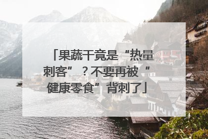 果蔬干竟是“热量刺客”？不要再被“健康零食”背刺了