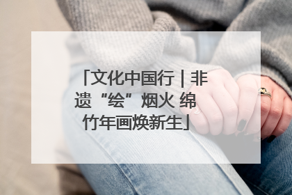文化中国行｜非遗“绘”烟火 绵竹年画焕新生