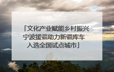 文化产业赋能乡村振兴 宁波援疆助力新疆库车入选全国试点城市