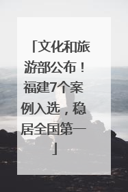 文化和旅游部公布！福建7个案例入选，稳居全国第一