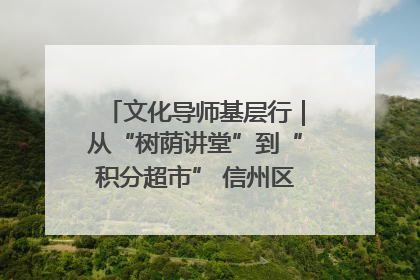 文化导师基层行｜从“树荫讲堂”到“积分超市” 信州区基层治理有实招