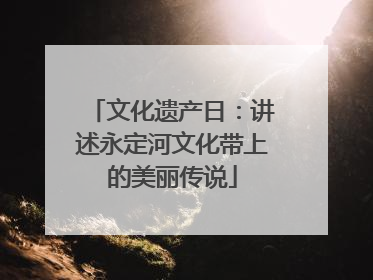 文化遗产日：讲述永定河文化带上的美丽传说