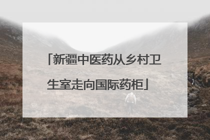 新疆中医药从乡村卫生室走向国际药柜