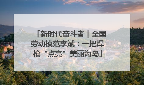 新时代奋斗者｜全国劳动模范李斌：一把焊枪“点亮”美丽海岛