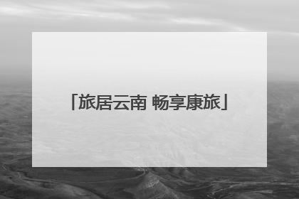 旅居云南 畅享康旅