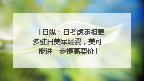 日媒：日考虑承担更多驻日美军经费，美可能进一步提高要价