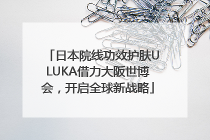 日本院线功效护肤ULUKA借力大阪世博会，开启全球新战略