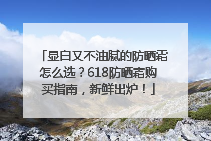 显白又不油腻的防晒霜怎么选？618防晒霜购买指南，新鲜出炉！