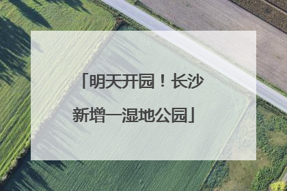 明天开园！长沙新增一湿地公园