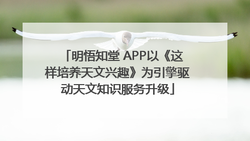明悟知堂 APP以《这样培养天文兴趣》为引擎驱动天文知识服务升级