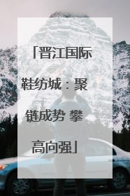 晋江国际鞋纺城：聚链成势 攀高向强