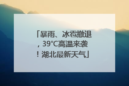 暴雨、冰雹撤退，39℃高温来袭！湖北最新天气