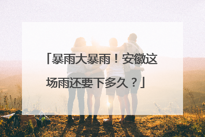 暴雨大暴雨！安徽这场雨还要下多久？
