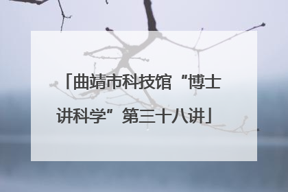 曲靖市科技馆“博士讲科学”第三十八讲