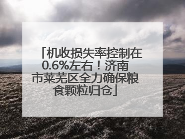 机收损失率控制在0.6%左右！济南市莱芜区全力确保粮食颗粒归仓