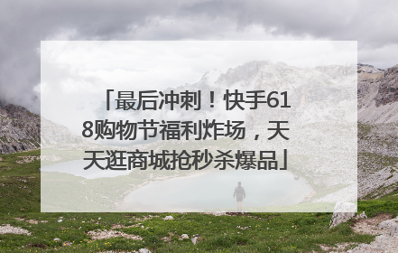 最后冲刺！快手618购物节福利炸场，天天逛商城抢秒杀爆品