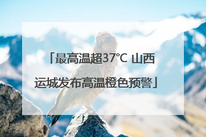 最高温超37℃ 山西运城发布高温橙色预警