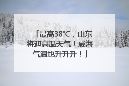 最高38℃，山东将迎高温天气！威海气温也升升升！