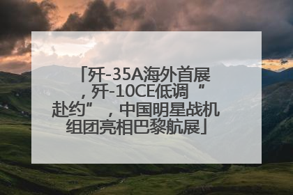 歼-35A海外首展，歼-10CE低调“赴约”，中国明星战机组团亮相巴黎航展