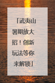 武夷山暑期放大招！创新玩法等你来解锁