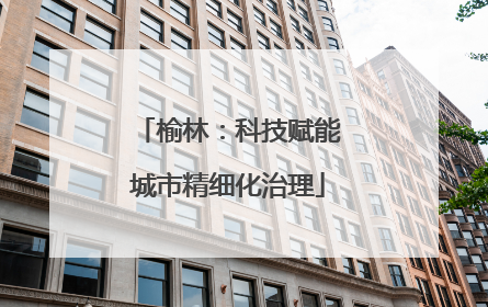 榆林：科技赋能城市精细化治理