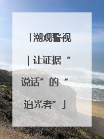 潮观警视｜让证据“说话”的“追光者”