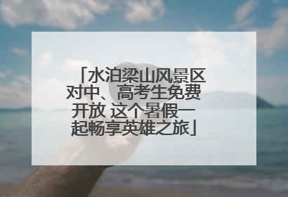 水泊梁山风景区对中、高考生免费开放 这个暑假一起畅享英雄之旅