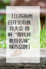 江苏扬州召开全市教育大会 创响“现代化教育名城”城市品牌