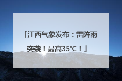 江西气象发布：雷阵雨突袭！最高35℃！